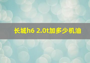 长城h6 2.0t加多少机油